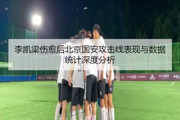 李凯梁伤愈后北京国安攻击线表现与数据统计深度分析