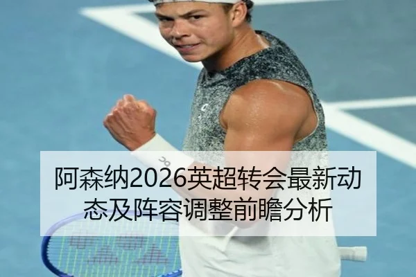 阿森纳2026英超转会最新动态及阵容调整前瞻分析
