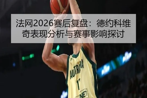 法网2026赛后复盘：德约科维奇表现分析与赛事影响探讨