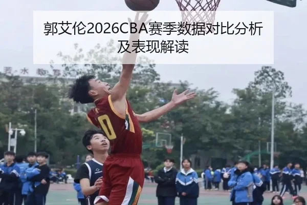 郭艾伦2026CBA赛季数据对比分析及表现解读