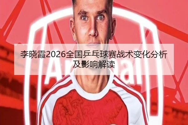 李晓霞2026全国乒乓球赛战术变化分析及影响解读