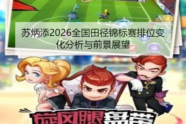 苏炳添2026全国田径锦标赛排位变化分析与前景展望