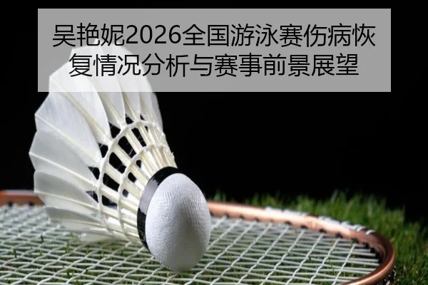 吴艳妮2026全国游泳赛伤病恢复情况分析与赛事前景展望