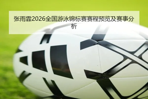 张雨霏2026全国游泳锦标赛赛程预览及赛事分析