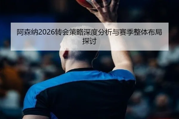 阿森纳2026转会策略深度分析与赛季整体布局探讨
