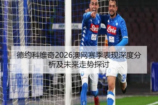德约科维奇2026澳网赛季表现深度分析及未来走势探讨