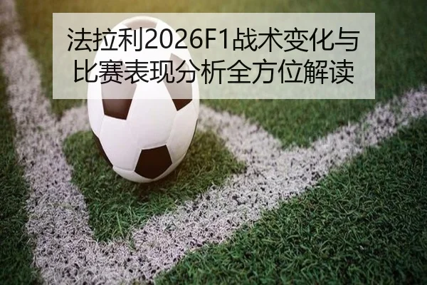 法拉利2026F1战术变化与比赛表现分析全方位解读