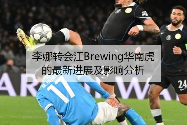 李娜转会江Brewing华南虎的最新进展及影响分析