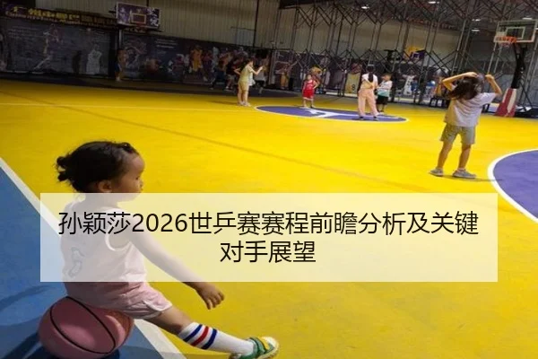 孙颖莎2026世乒赛赛程前瞻分析及关键对手展望