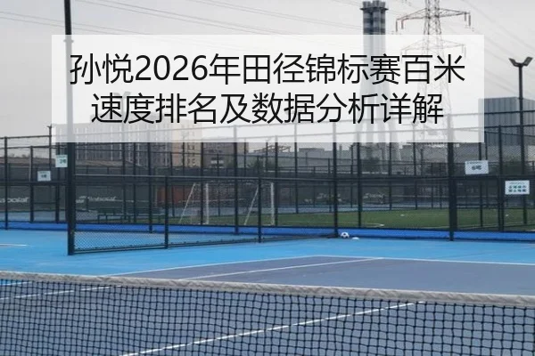 孙悦2026年田径锦标赛百米速度排名及数据分析详解