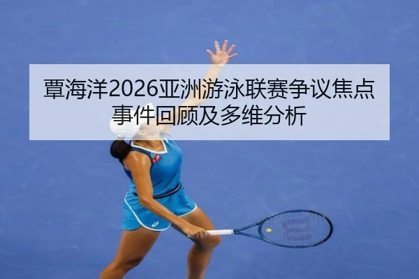 覃海洋2026亚洲游泳联赛争议焦点事件回顾及多维分析