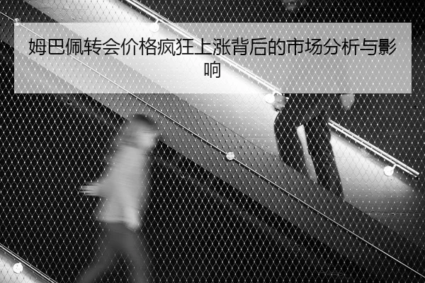 姆巴佩转会价格疯狂上涨背后的市场分析与影响